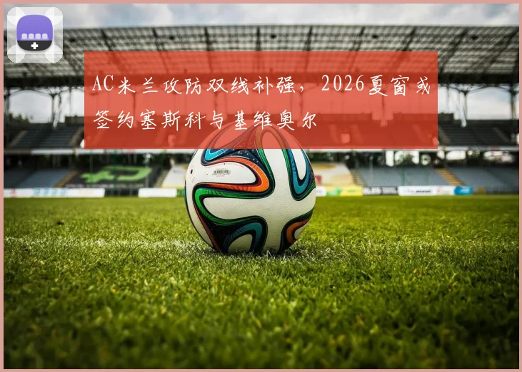 AC米兰攻防双线补强，2026夏窗或签约塞斯科与基维奥尔