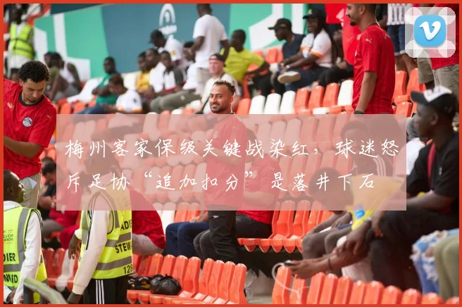 梅州客家保级关键战染红，球迷怒斥足协“追加扣分”是落井下石