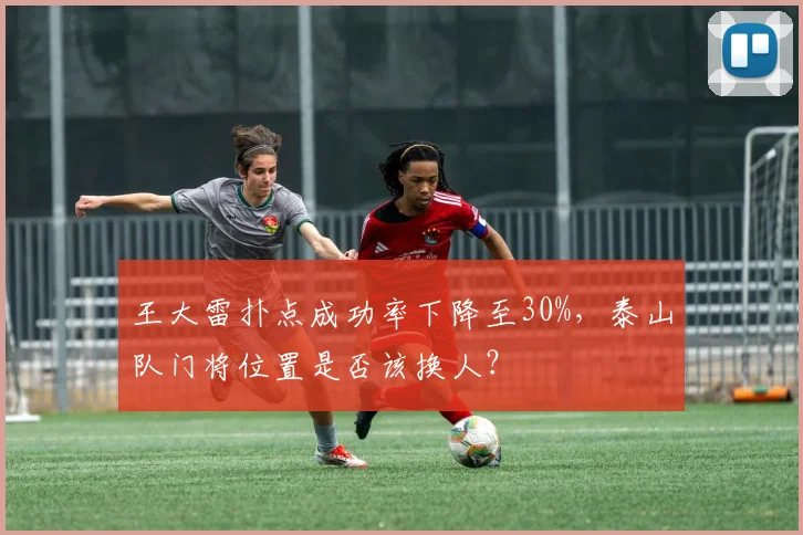 王大雷扑点成功率下降至30%，泰山队门将位置是否该换人？