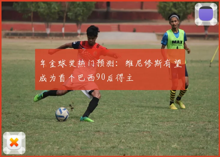 年金球奖热门预测：维尼修斯有望成为首个巴西90后得主
