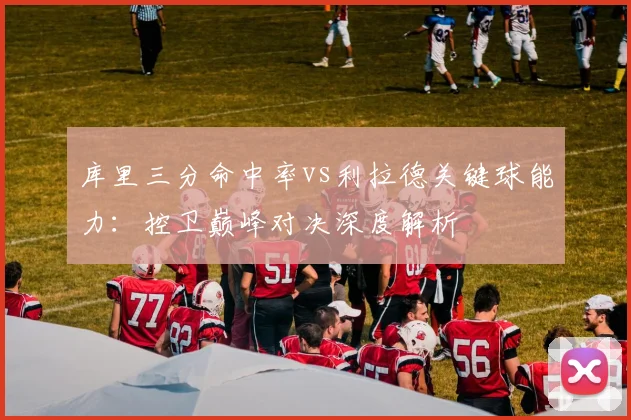 库里三分命中率vs利拉德关键球能力：控卫巅峰对决深度解析