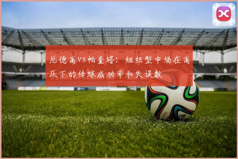 厄德高vs帕奎塔：组织型中场在高压下的传球成功率和失误数