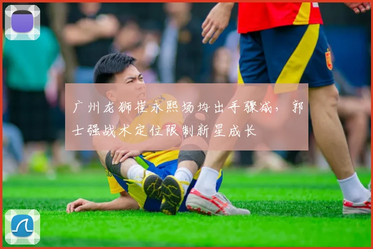 广州龙狮崔永熙场均出手骤减，郭士强战术定位限制新星成长