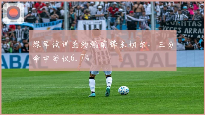 绿军试训圣约翰前锋米切尔，三分命中率仅6.7%