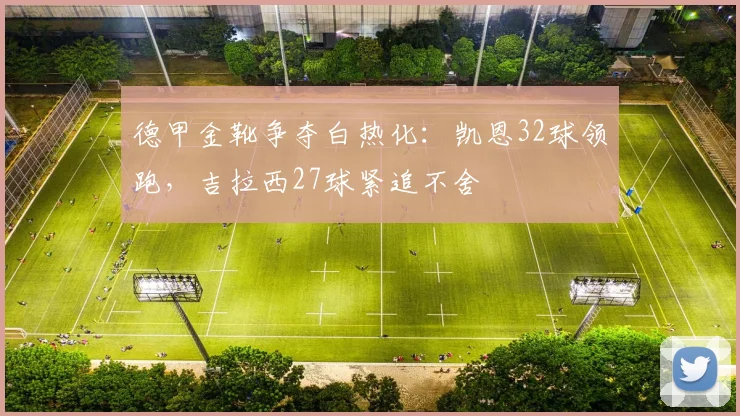 德甲金靴争夺白热化：凯恩32球领跑，吉拉西27球紧追不舍