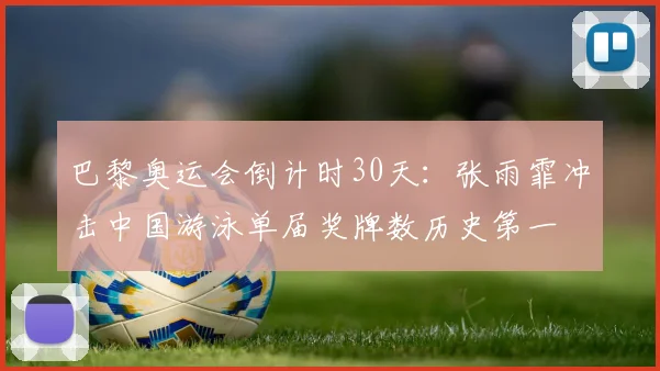 巴黎奥运会倒计时30天：张雨霏冲击中国游泳单届奖牌数历史第一